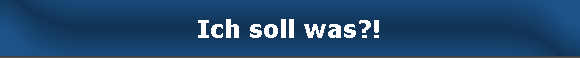 Ich soll was?!